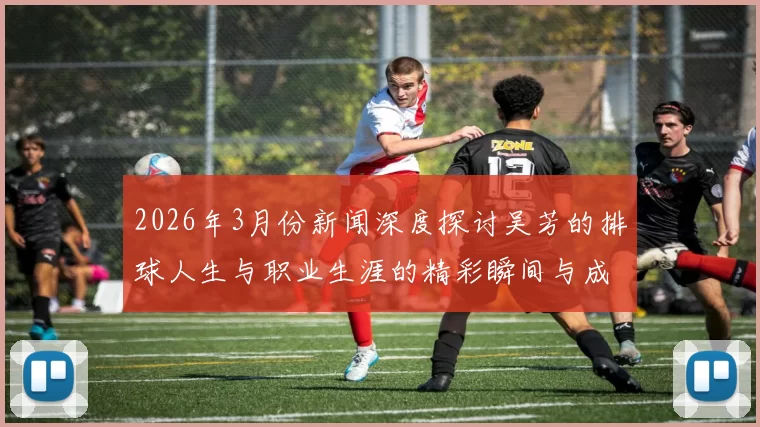 2026年3月份新闻深度探讨吴芳的排球人生与职业生涯的精彩瞬间与成长历程