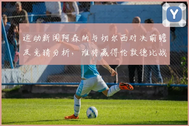 运动新闻阿森纳与切尔西对决前瞻及竞猜分析，谁将赢得伦敦德比战
