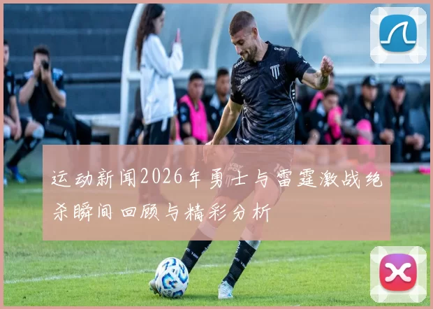 运动新闻2026年勇士与雷霆激战绝杀瞬间回顾与精彩分析
