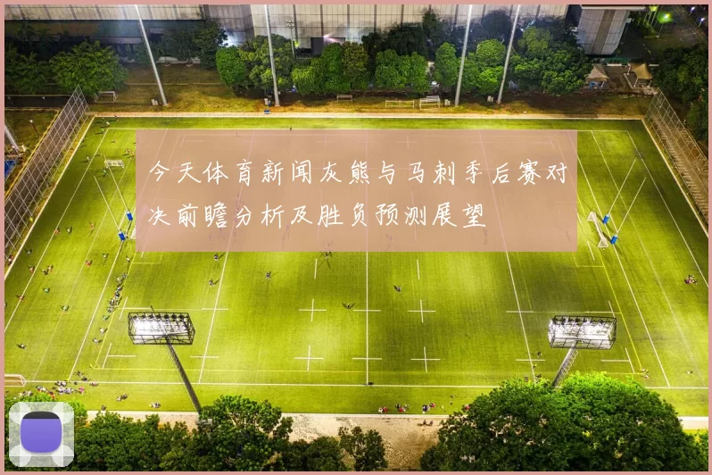 今天体育新闻灰熊与马刺季后赛对决前瞻分析及胜负预测展望
