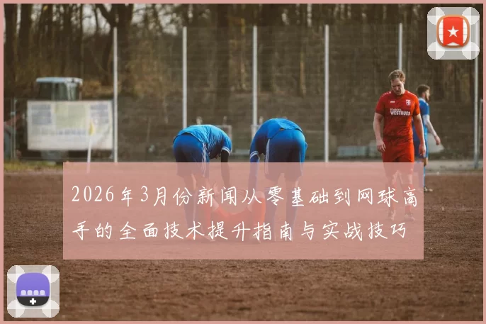 2026年3月份新闻从零基础到网球高手的全面技术提升指南与实战技巧分享