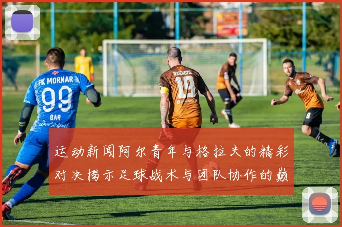 运动新闻阿尔青年与格拉夫的精彩对决揭示足球战术与团队协作的巅峰较量