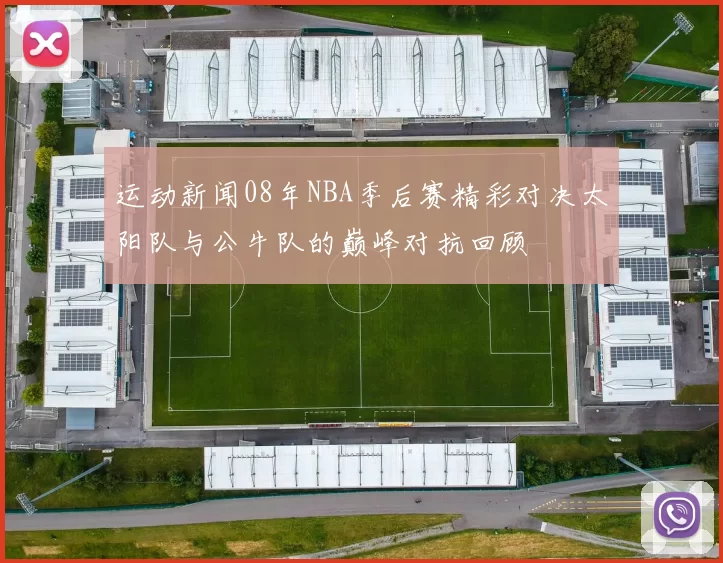 运动新闻08年NBA季后赛精彩对决太阳队与公牛队的巅峰对抗回顾